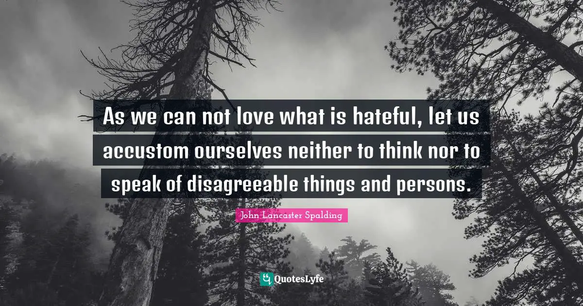 As we can not love what is hateful, let us accustom ourselves neither to think nor to speak of disagreeable things and persons.