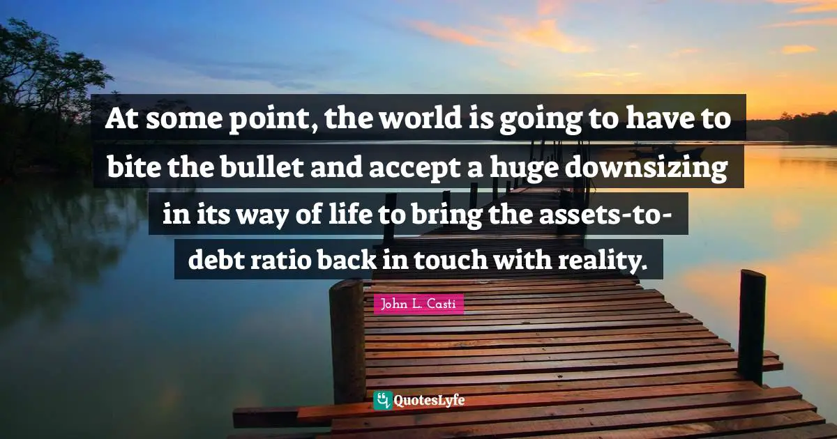 Downsizing Quotes: "At some point, the world is going to have to bite the bullet and accept a huge downsizing in its way of life to bring the assets-to-debt ratio back in touch with reality."