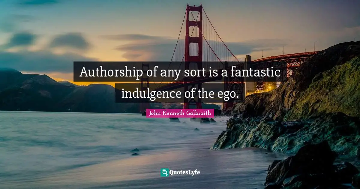 Authorship of any sort is a fantastic indulgence of the ego.