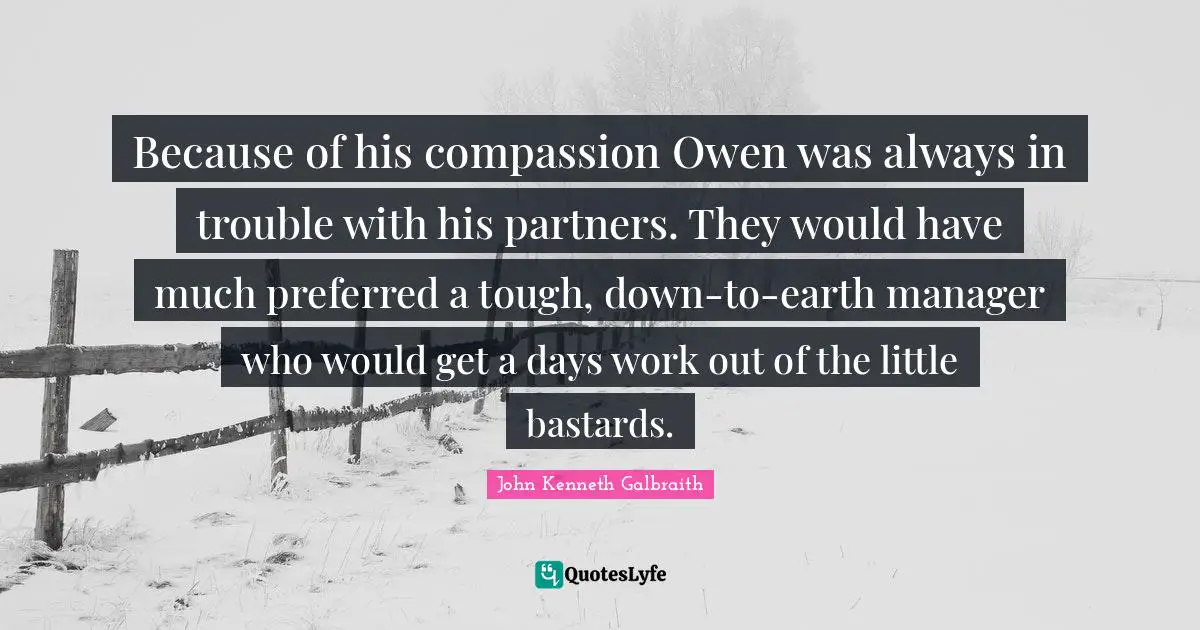 Because of his compassion Owen was always in trouble with his partners. They would have much preferred a tough, down-to-earth manager who would get a days work out of the little bastards.