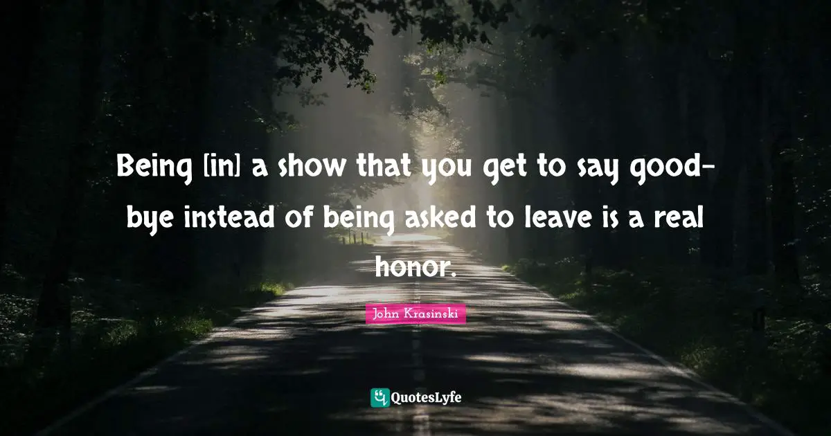 Bye Quotes: "Being [in] a show that you get to say good-bye instead of being asked to leave is a real honor."