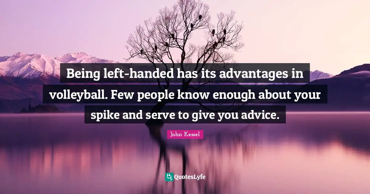 Being left-handed has its advantages in volleyball. Few people know enough about your spike and serve to give you advice.
