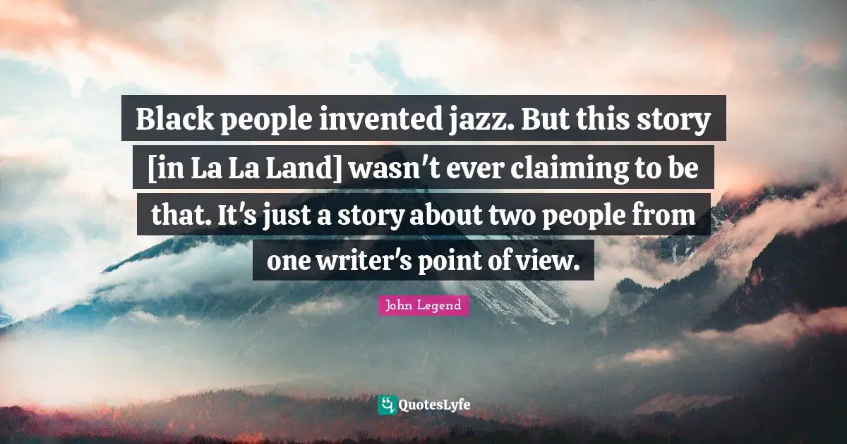 Black people invented jazz. But this story [in La La Land] wasn't ever claiming to be that. It's just a story about two people from one writer's point of view.
