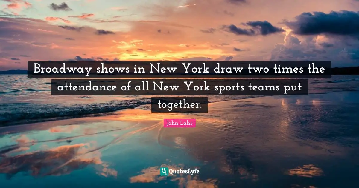 Broadway shows in New York draw two times the attendance of all New York sports teams put together.