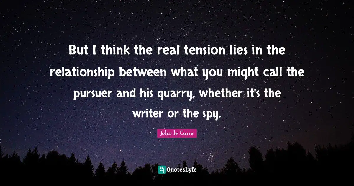 John Le Carre Quotes: "But I think the real tension lies in the relationship between what you might call the pursuer and his quarry, whether it's the writer or the spy."