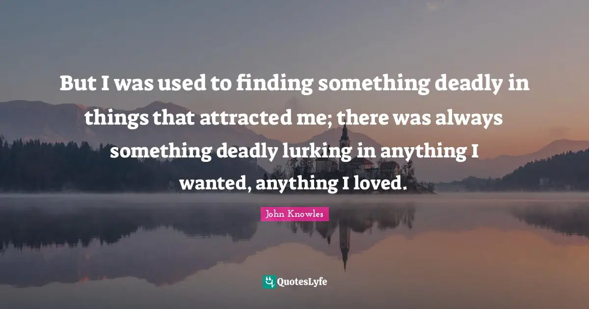 But I was used to finding something deadly in things that attracted me; there was always something deadly lurking in anything I wanted, anything I loved.