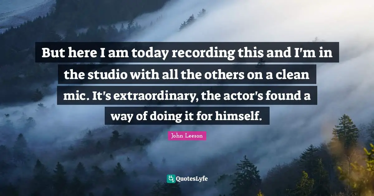 But here I am today recording this and I'm in the studio with all the others on a clean mic. It's extraordinary, the actor's found a way of doing it for himself.