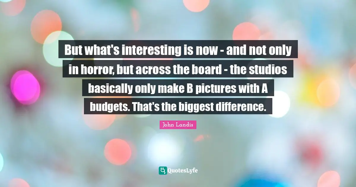 Boards Quotes: "But what's interesting is now - and not only in horror, but across the board - the studios basically only make B pictures with A budgets. That's the biggest difference."