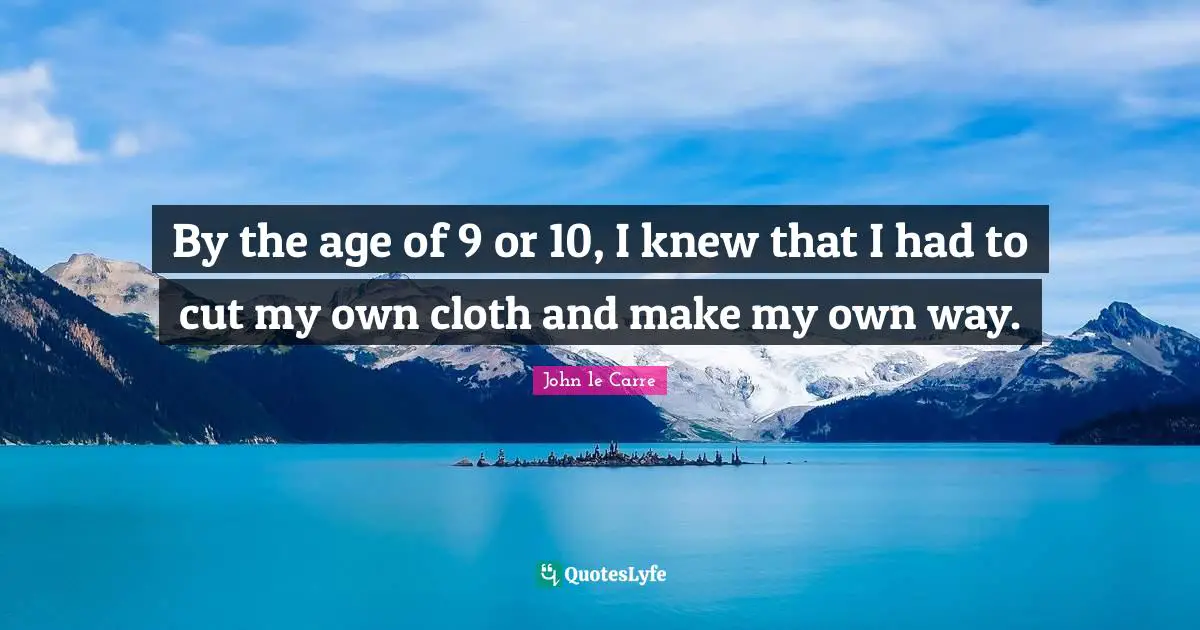 John Le Carre Quotes: "By the age of 9 or 10, I knew that I had to cut my own cloth and make my own way."