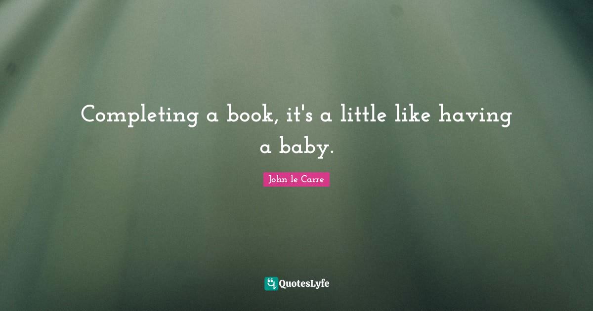 John Le Carre Quotes: "Completing a book, it's a little like having a baby."