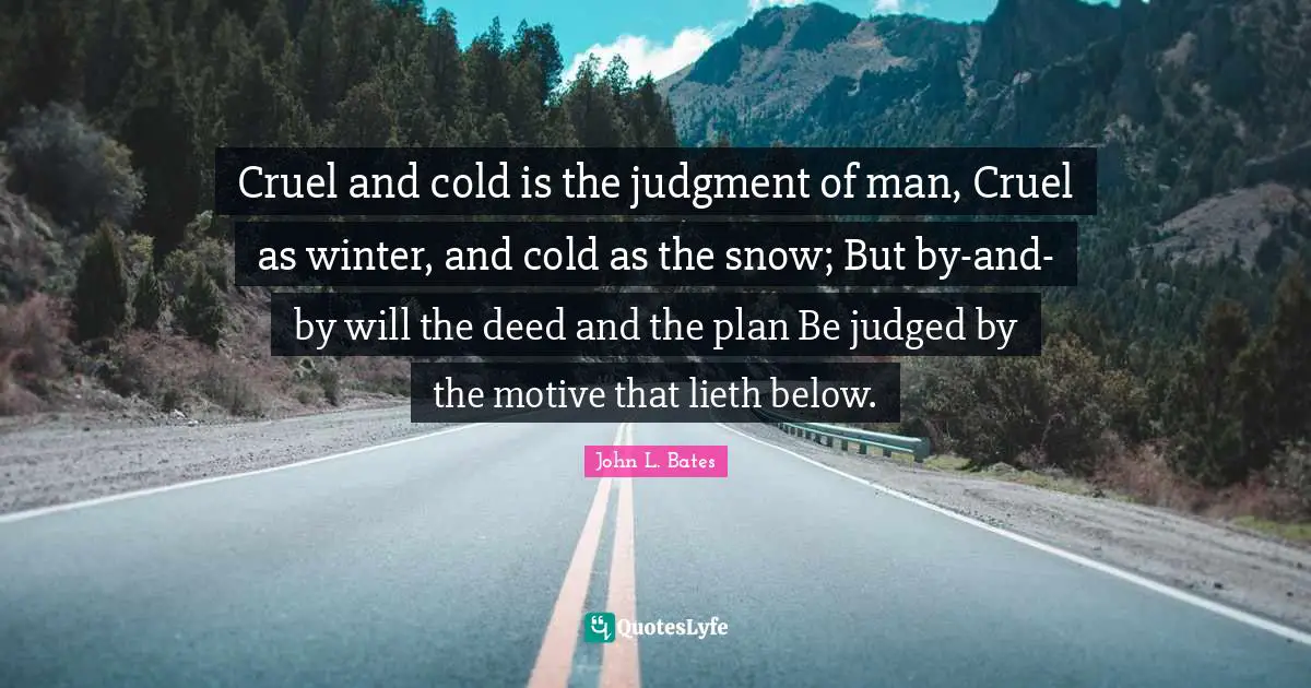 Cruel and cold is the judgment of man, Cruel as winter, and cold as the snow; But by-and-by will the deed and the plan Be judged by the motive that lieth below.