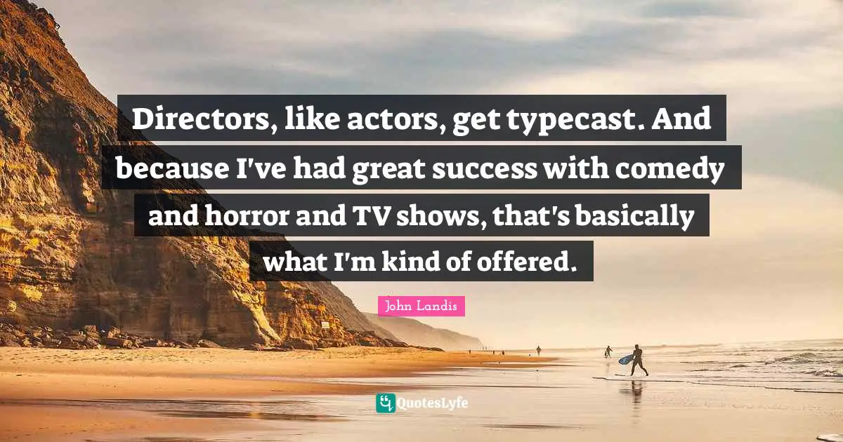 John Landis Quotes: "Directors, like actors, get typecast. And because I've had great success with comedy and horror and TV shows, that's basically what I'm kind of offered."
