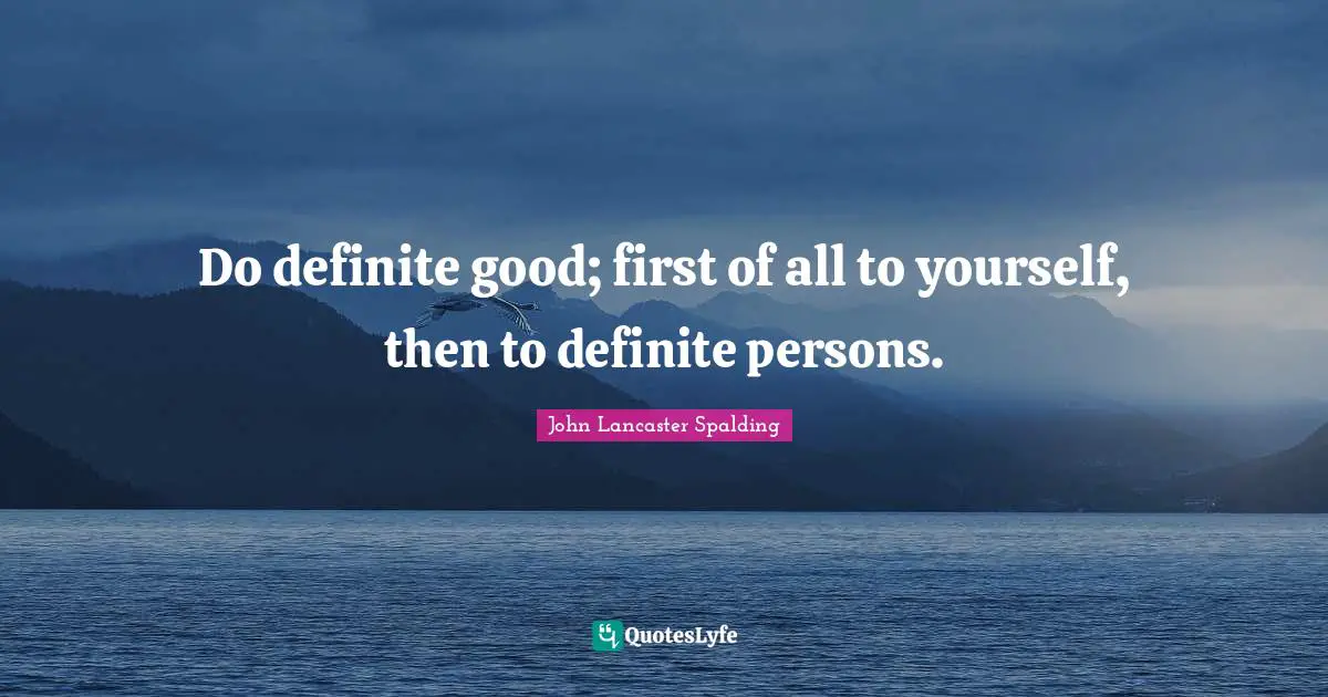 Do definite good; first of all to yourself, then to definite persons.