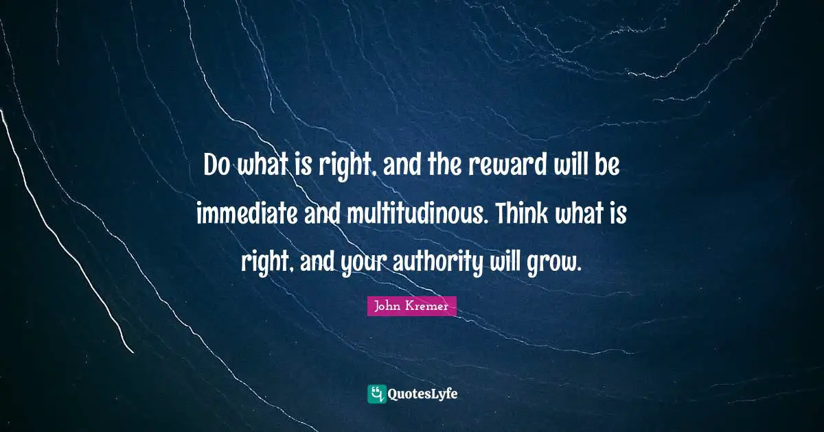 Do what is right, and the reward will be immediate and multitudinous. Think what is right, and your authority will grow.