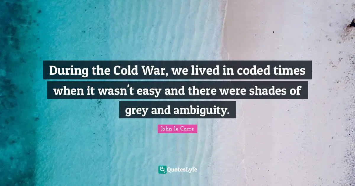 John Le Carre Quotes: "During the Cold War, we lived in coded times when it wasn't easy and there were shades of grey and ambiguity."