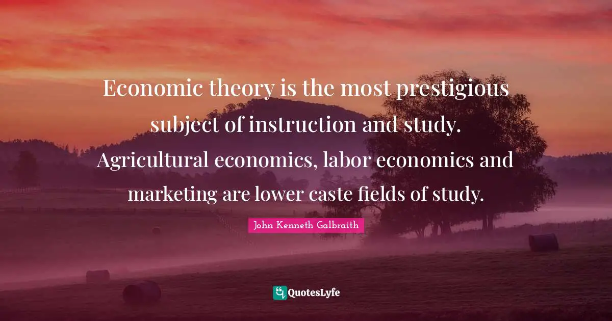Prestigious Quotes: "Economic theory is the most prestigious subject of instruction and study. Agricultural economics, labor economics and marketing are lower caste fields of study."