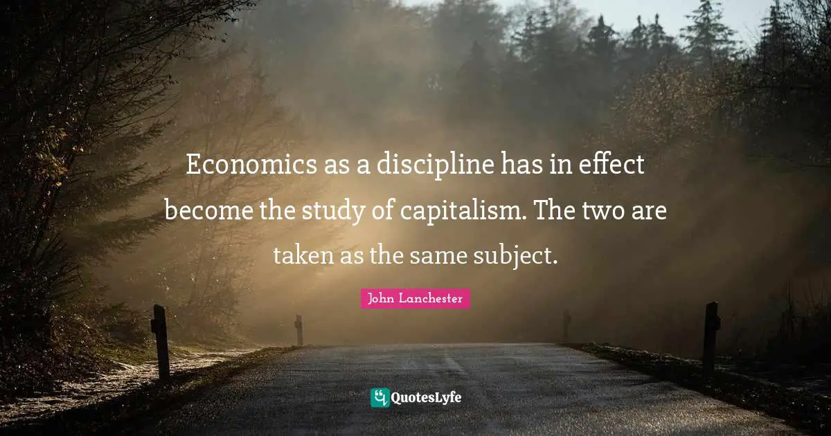 Economics as a discipline has in effect become the study of capitalism. The two are taken as the same subject.