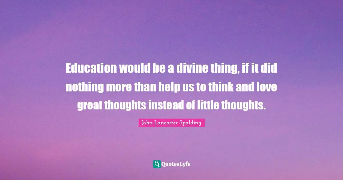 Education would be a divine thing, if it did nothing more than help us to think and love great thoughts instead of little thoughts.