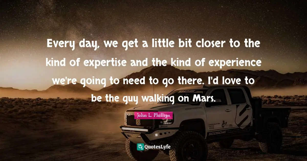 Every day, we get a little bit closer to the kind of expertise and the kind of experience we're going to need to go there. I'd love to be the guy walking on Mars.