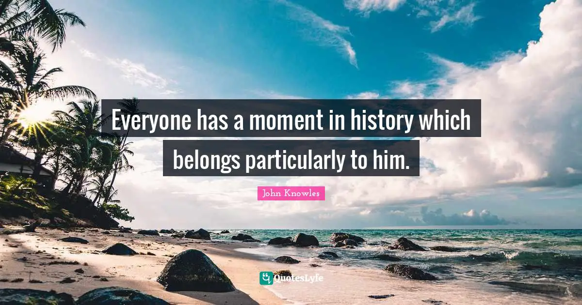 Everyone has a moment in history which belongs particularly to him.