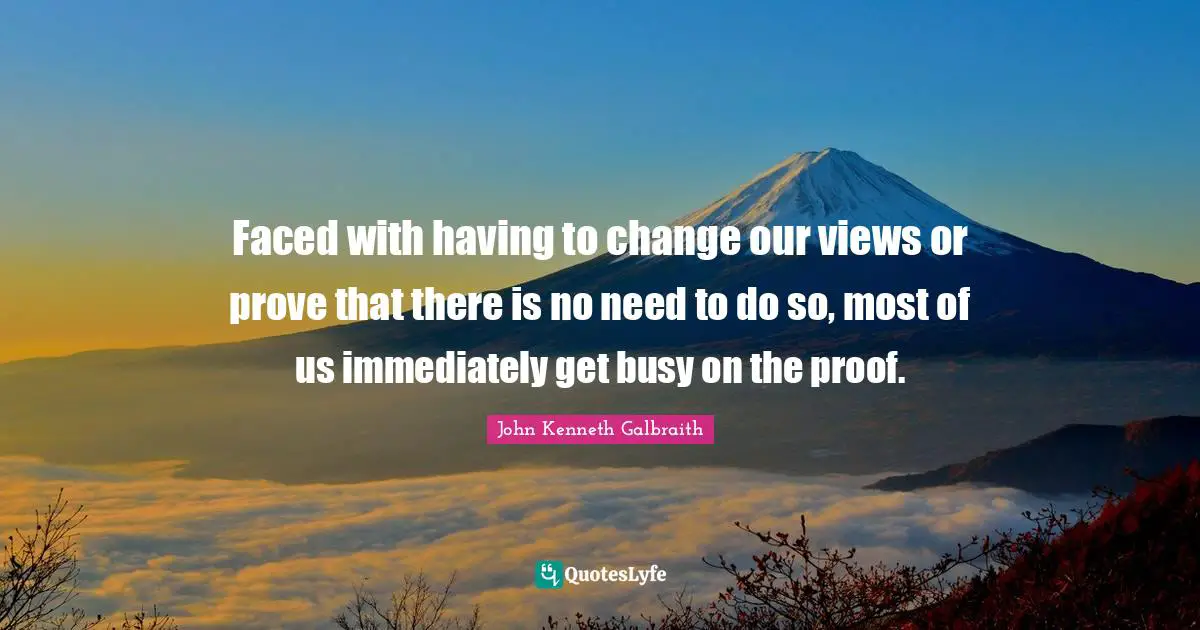 Faced with having to change our views or prove that there is no need to do so, most of us immediately get busy on the proof.