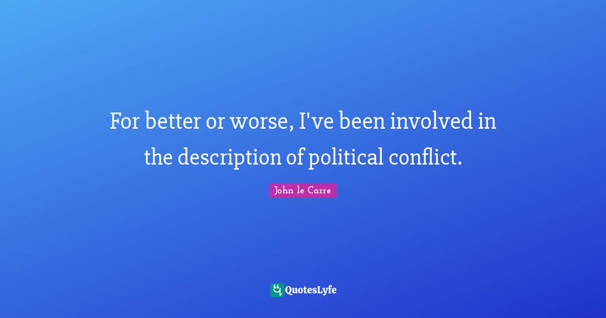 John Le Carre Quotes: "For better or worse, I've been involved in the description of political conflict."