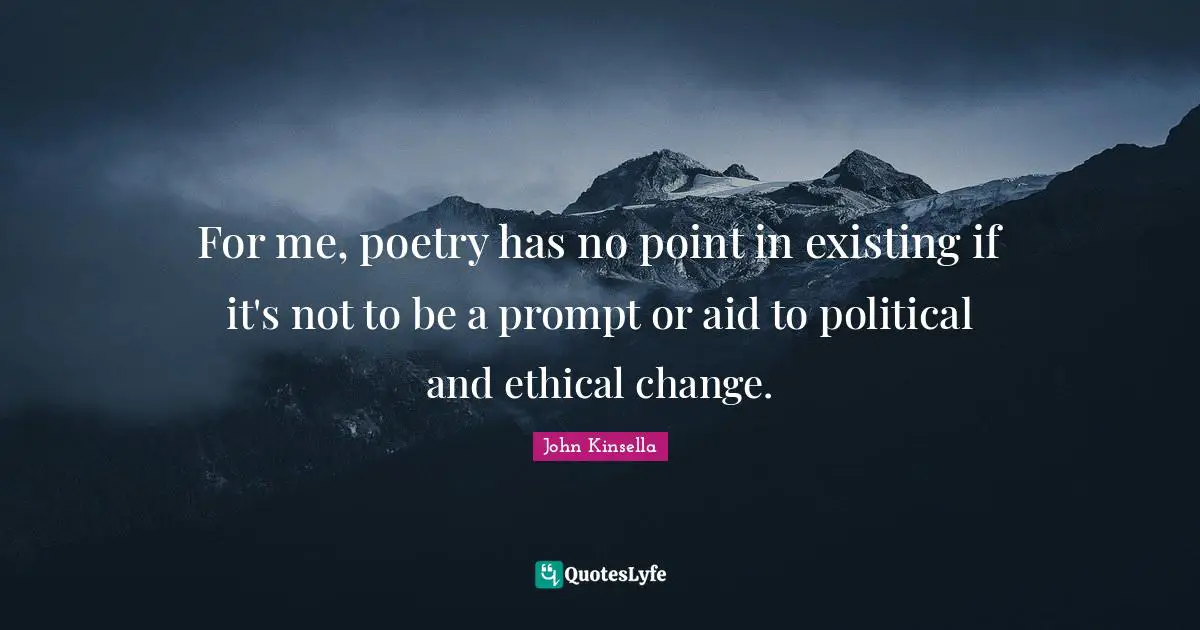 For me, poetry has no point in existing if it's not to be a prompt or aid to political and ethical change.
