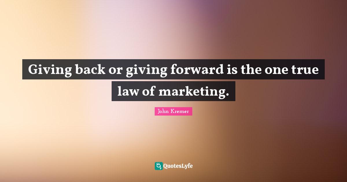Giving back or giving forward is the one true law of marketing.