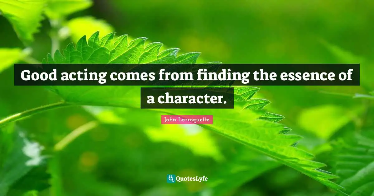 Good acting comes from finding the essence of a character.