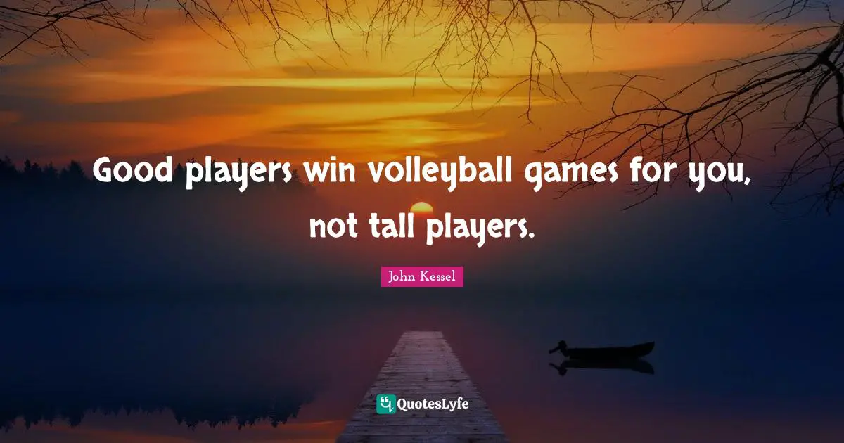 Good players win volleyball games for you, not tall players.