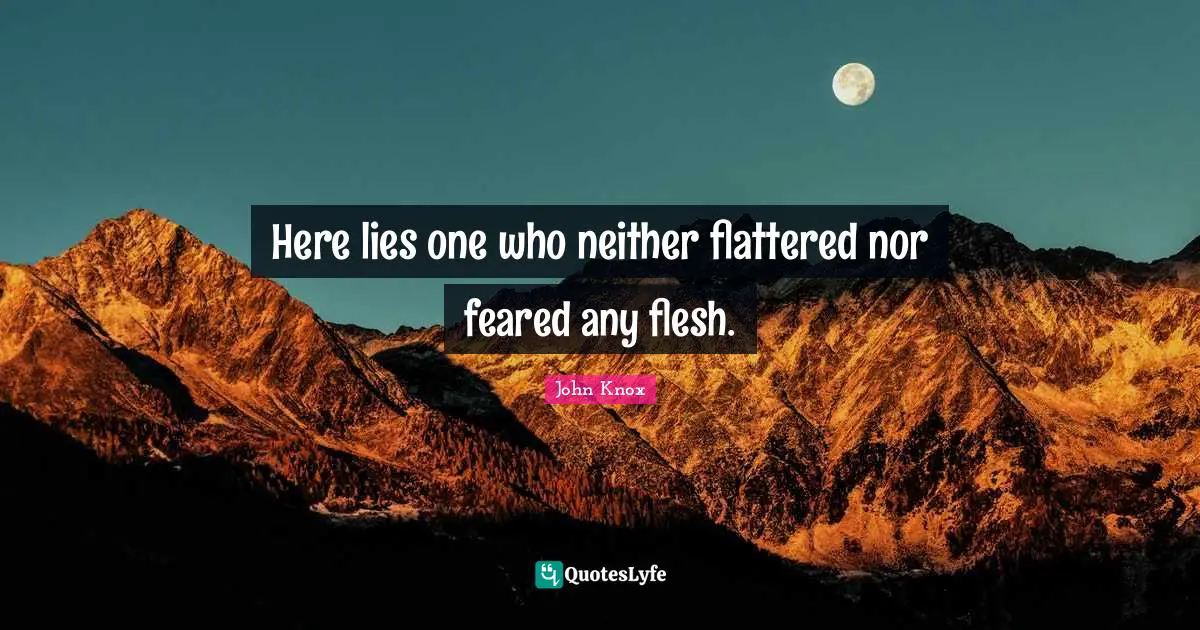 John Knox Quotes: "Here lies one who neither flattered nor feared any flesh."