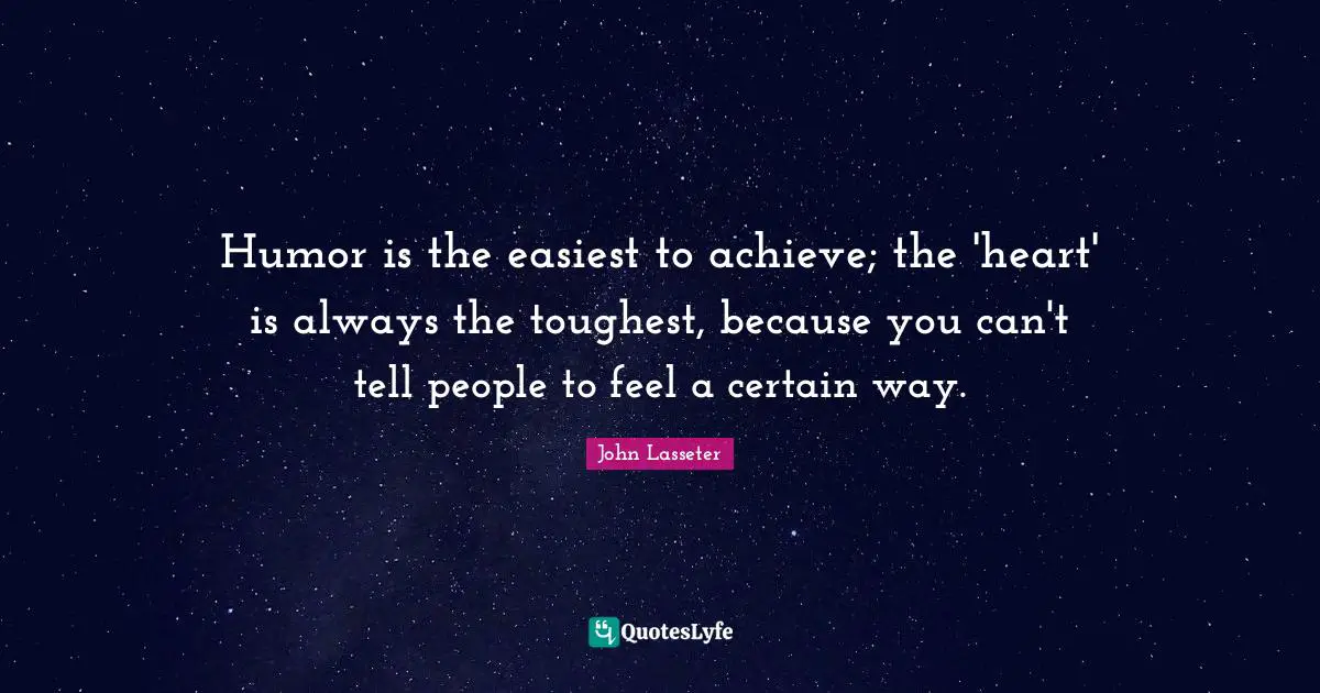 Humor is the easiest to achieve; the 'heart' is always the toughest, because you can't tell people to feel a certain way.