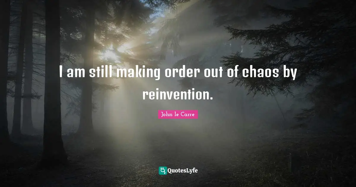 John Le Carre Quotes: "I am still making order out of chaos by reinvention."