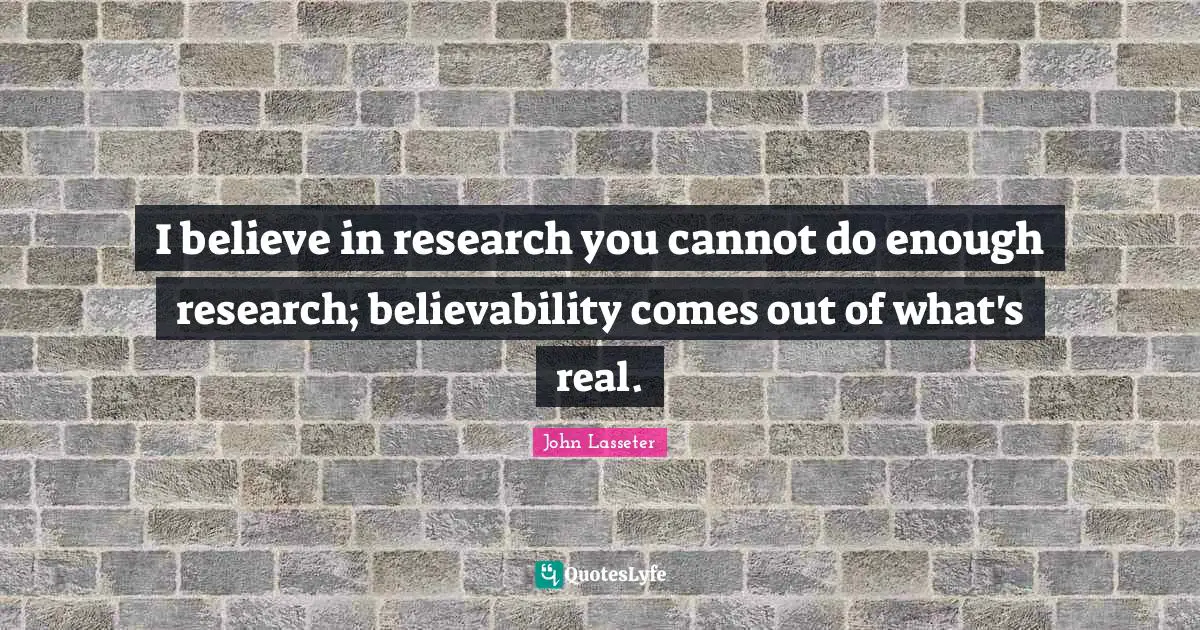 I believe in research you cannot do enough research; believability comes out of what's real.
