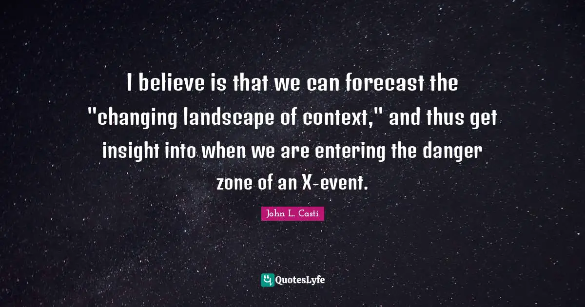 Of Context Quotes: "I believe is that we can forecast the "changing landscape of context," and thus get insight into when we are entering the danger zone of an X-event."