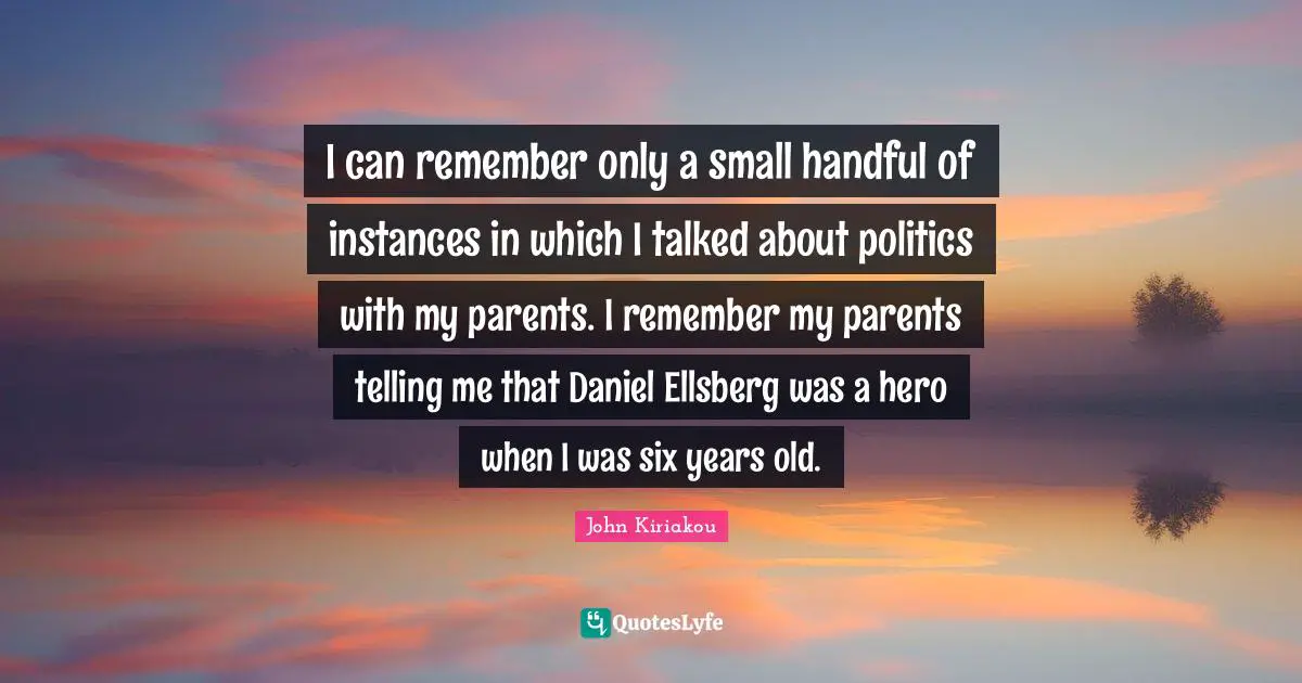 I can remember only a small handful of instances in which I talked about politics with my parents. I remember my parents telling me that Daniel Ellsberg was a hero when I was six years old.