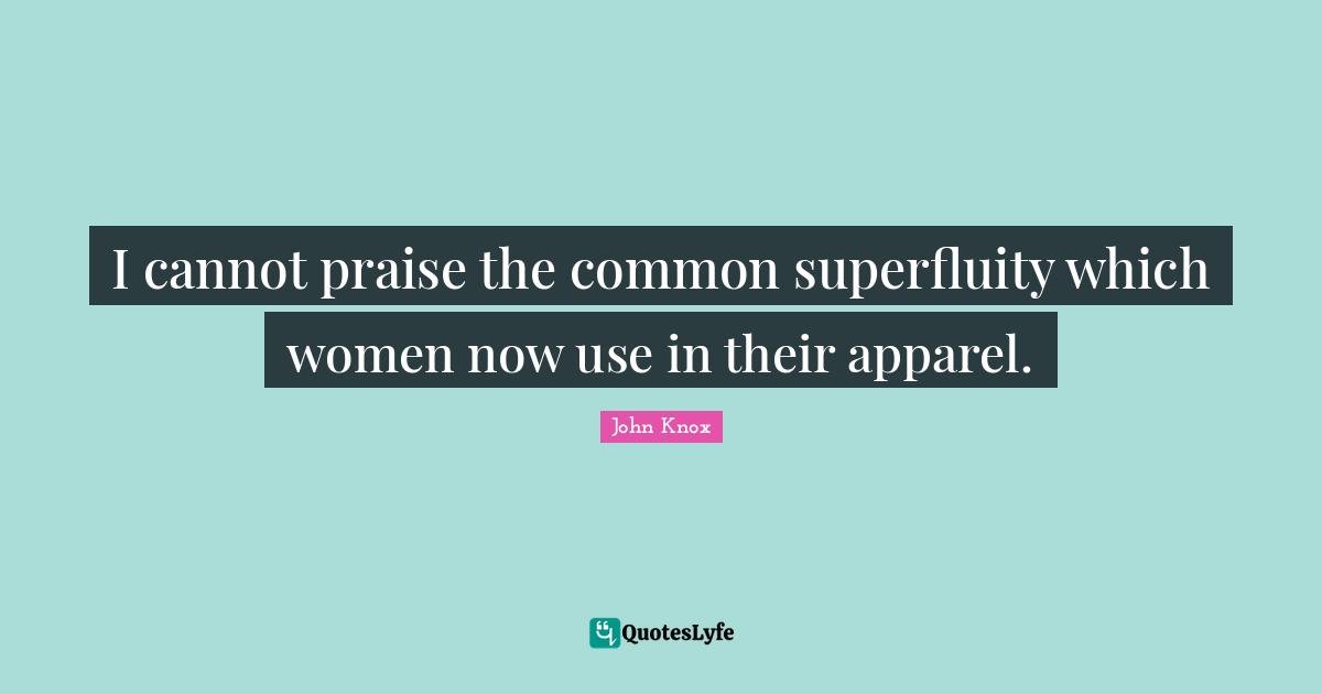 Praise Quotes: "I cannot praise the common superfluity which women now use in their apparel."