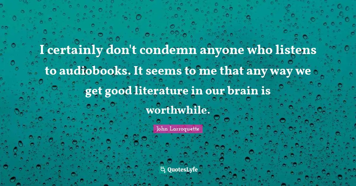 I certainly don't condemn anyone who listens to audiobooks. It seems to me that any way we get good literature in our brain is worthwhile.