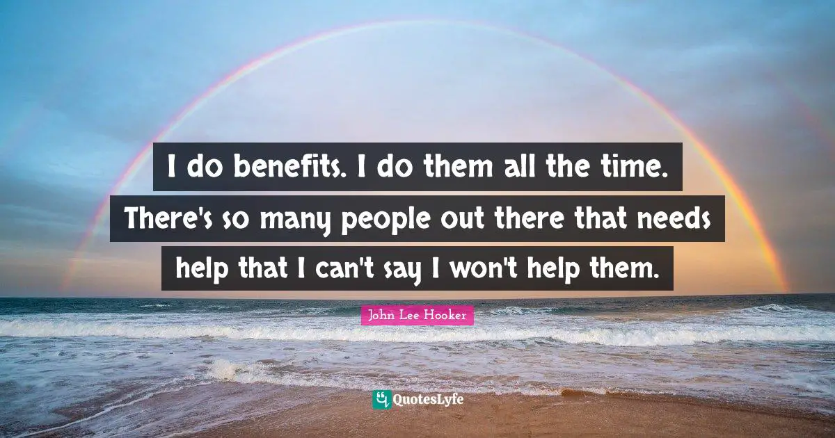 John Lee Hooker Quotes: "I do benefits. I do them all the time. There's so many people out there that needs help that I can't say I won't help them."