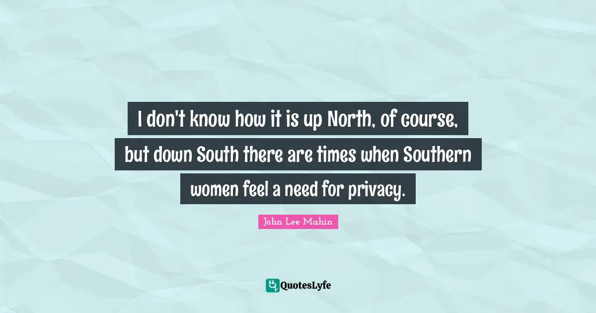 I don't know how it is up North, of course, but down South there are times when Southern women feel a need for privacy.