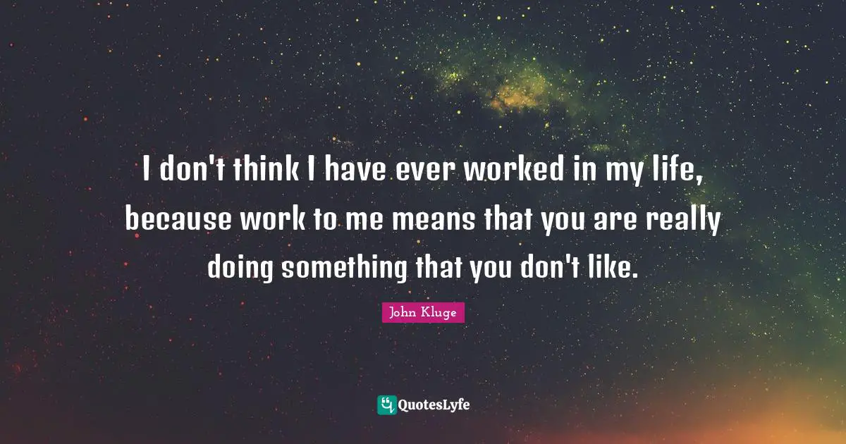 Doing Me Quotes: "I don't think I have ever worked in my life, because work to me means that you are really doing something that you don't like."