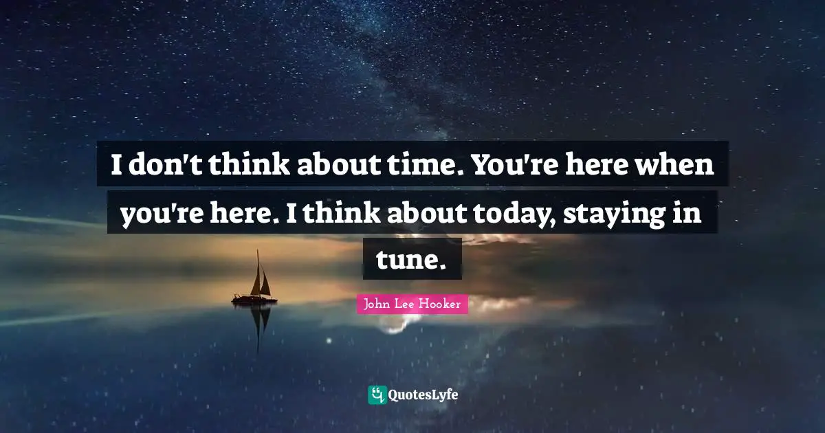 John Lee Hooker Quotes: "I don't think about time. You're here when you're here. I think about today, staying in tune."