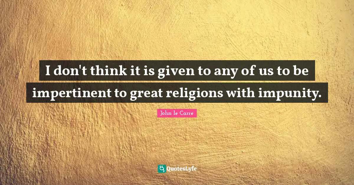 John Le Carre Quotes: "I don't think it is given to any of us to be impertinent to great religions with impunity."