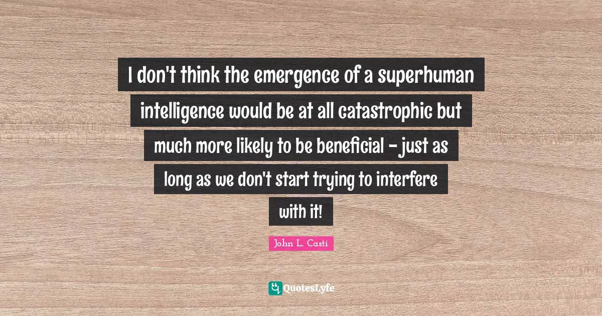 I don't think the emergence of a superhuman intelligence would be at all catastrophic but much more likely to be beneficial - just as long as we don't start trying to interfere with it!