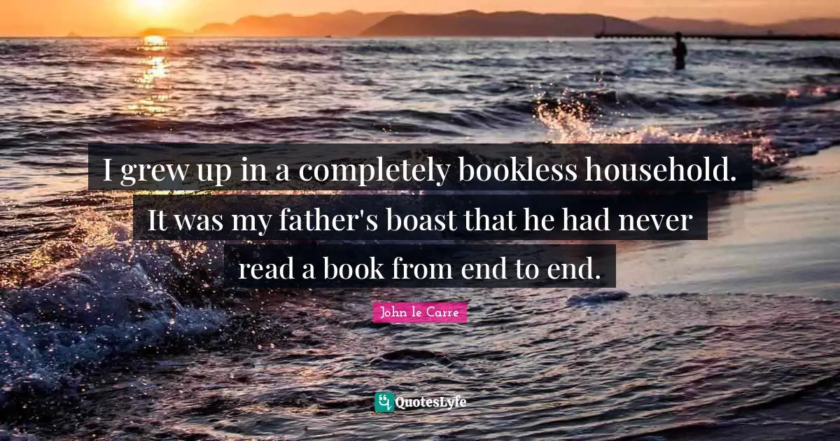 I grew up in a completely bookless household. It was my father's boast that he had never read a book from end to end.