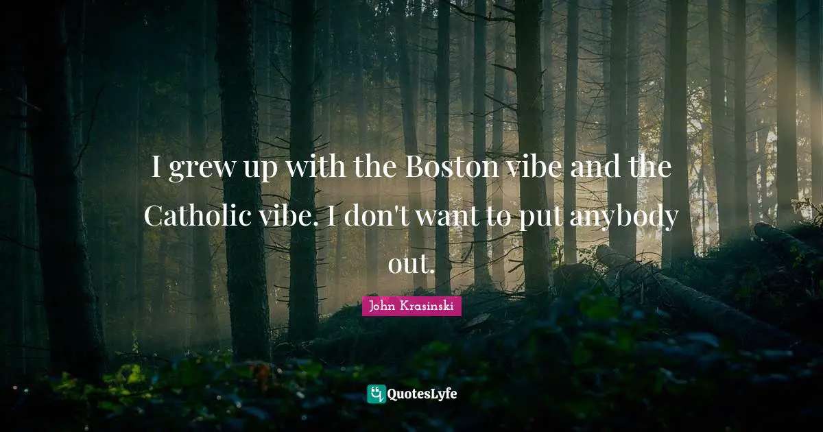 I grew up with the Boston vibe and the Catholic vibe. I don't want to put anybody out.