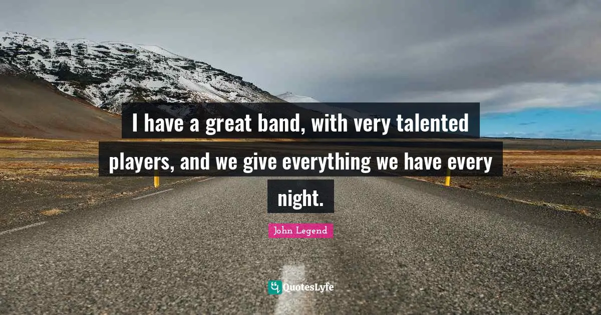 I have a great band, with very talented players, and we give everything we have every night.