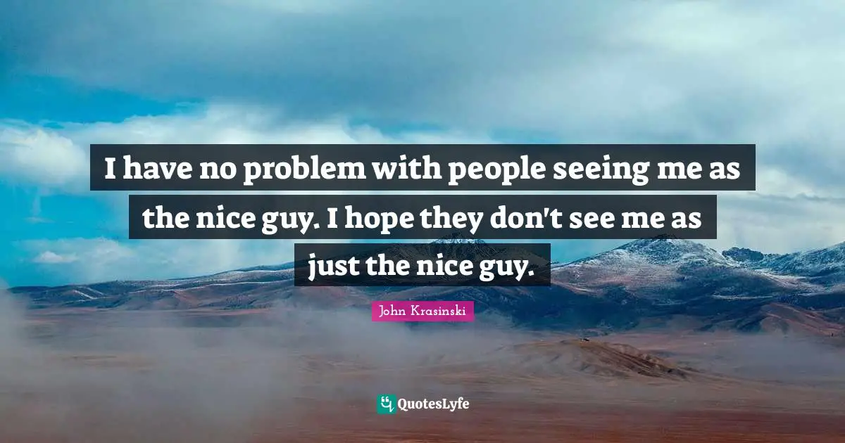 I have no problem with people seeing me as the nice guy. I hope they don't see me as just the nice guy.