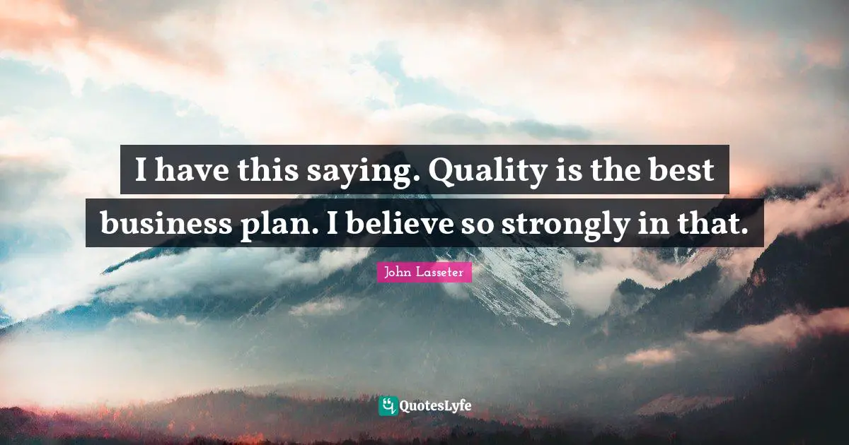 I have this saying. Quality is the best business plan. I believe so strongly in that.