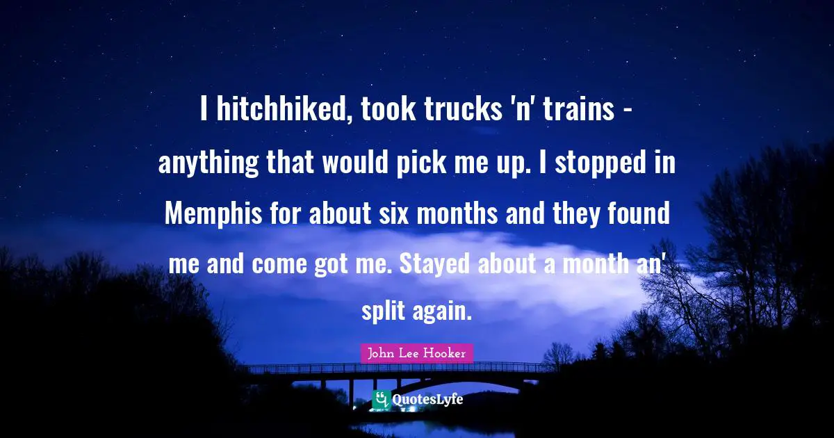 Six Months Quotes: "I hitchhiked, took trucks 'n' trains - anything that would pick me up. I stopped in Memphis for about six months and they found me and come got me. Stayed about a month an' split again."